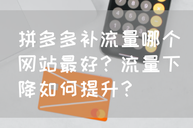 拼多多补流量哪个网站最好？流量下降如何提升？