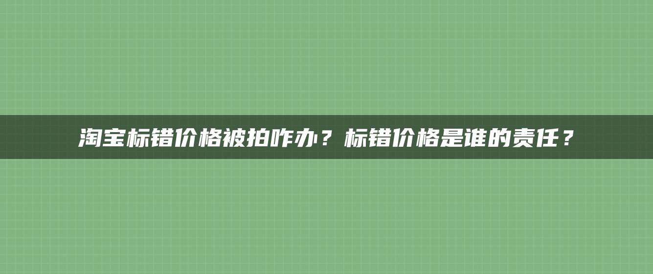 淘宝标错价格被拍咋办？标错价格是谁的责任？