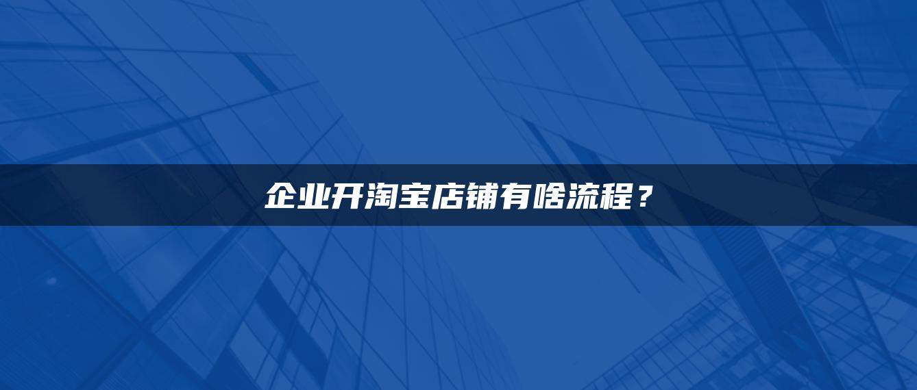 企业开淘宝店铺有啥流程？