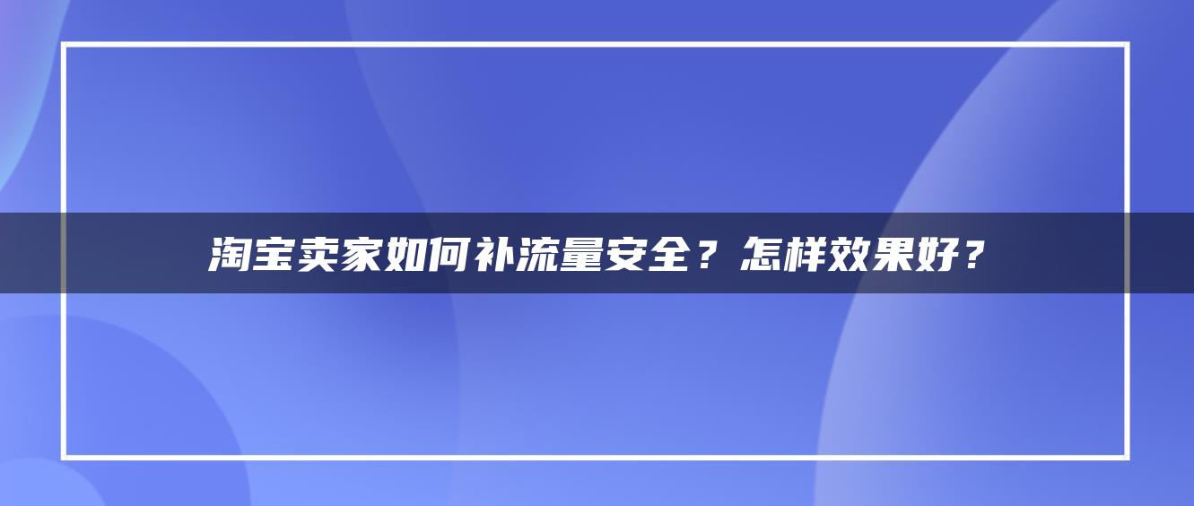 淘宝卖家如何补流量安全？怎样效果好？ 