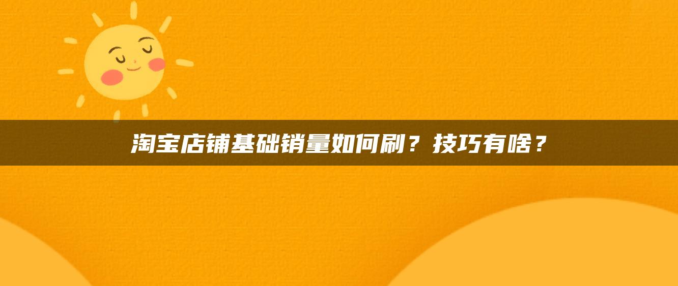 淘宝店铺基础销量如何补？技巧有啥？