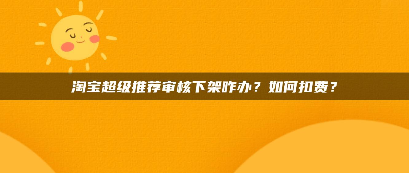 淘宝超级推荐审核下架咋办？如何扣费？