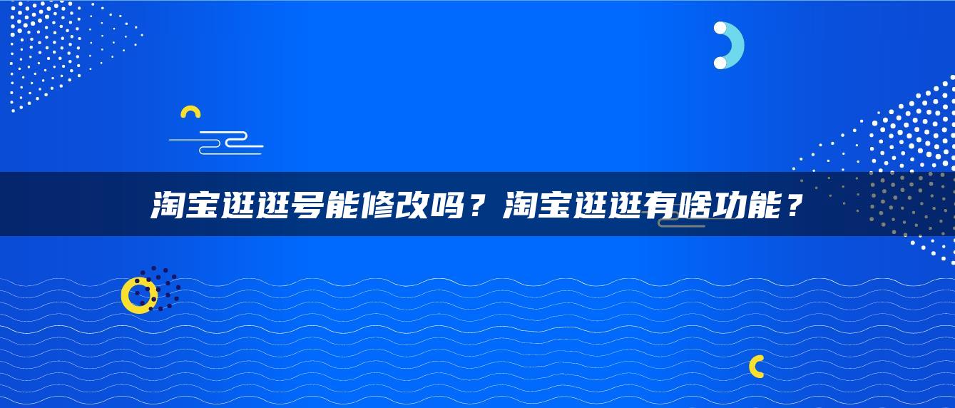 淘宝逛逛号能修改吗？淘宝逛逛有啥功能？