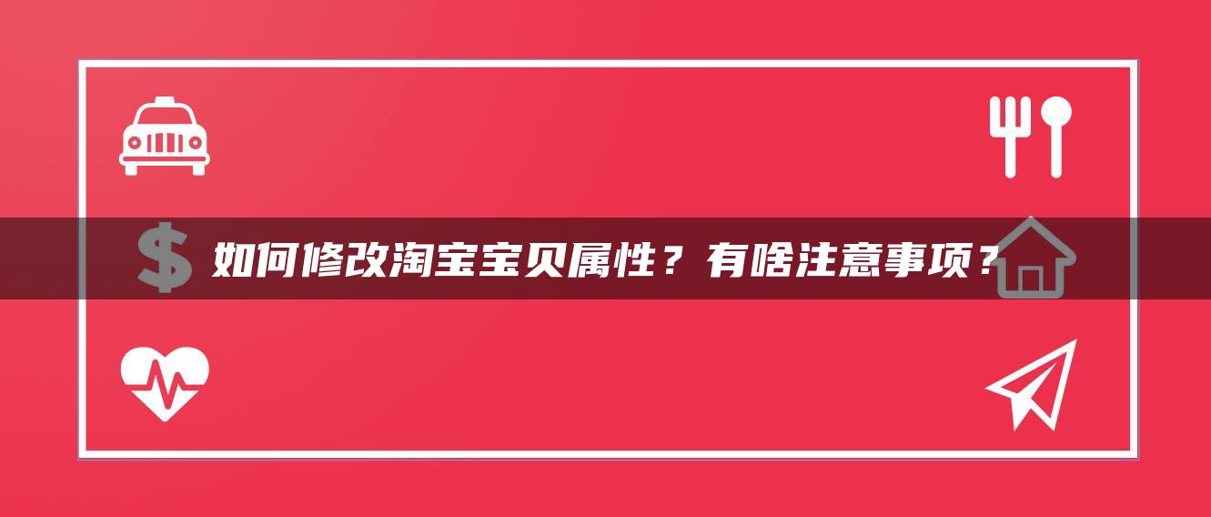 如何修改淘宝贝贝属性？有啥注意事项？