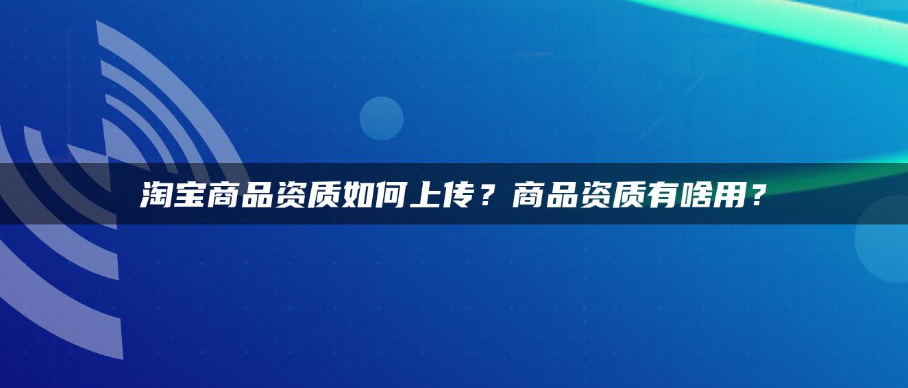 淘宝商品资质如何上传？商品资质有啥用？