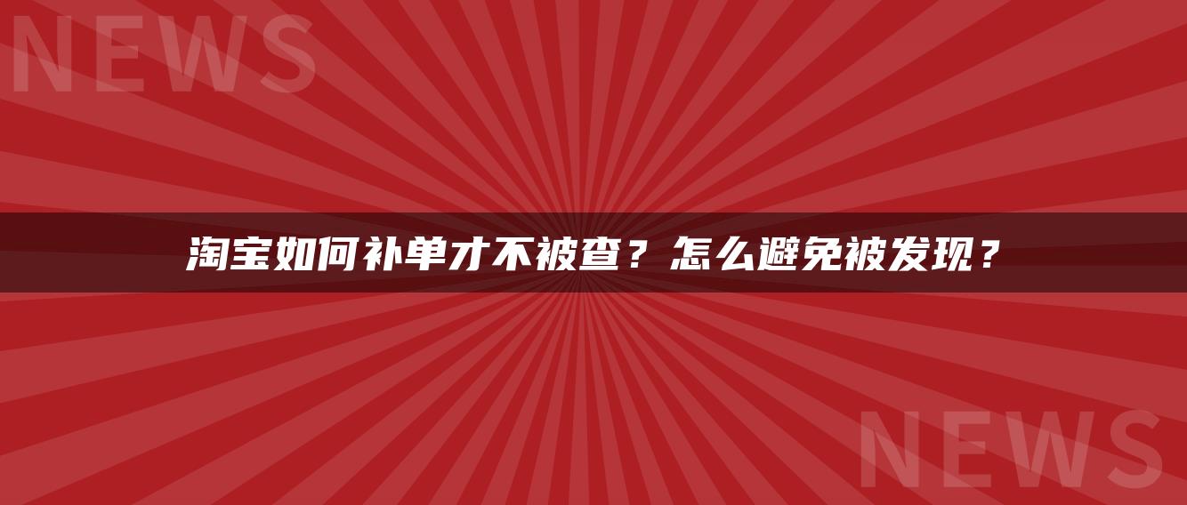 淘宝如何补单才不被查？怎么避免被发现？