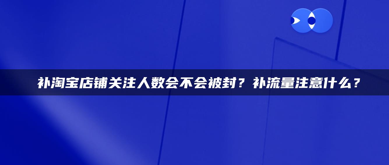 补淘宝店铺关注人数会不会被封？补流量注意什么？ 