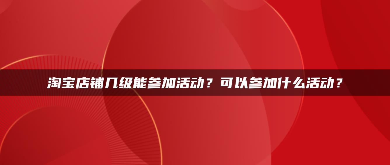 淘宝店铺几级能参加活动？可以参加什么活动？