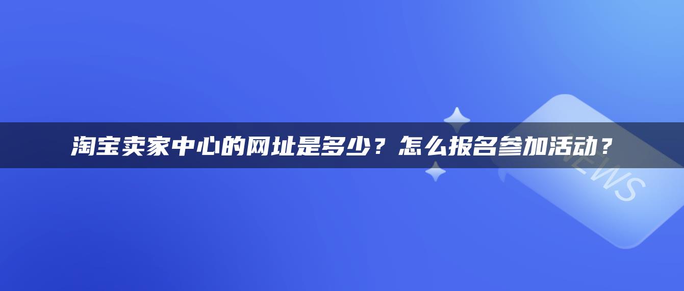 淘宝卖家中心的网址是多少？怎么报名参加活动？