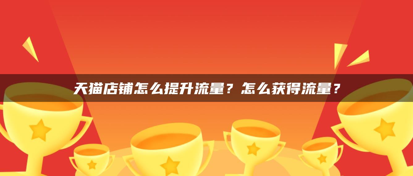 天猫店铺怎么提升流量？怎么获得流量？