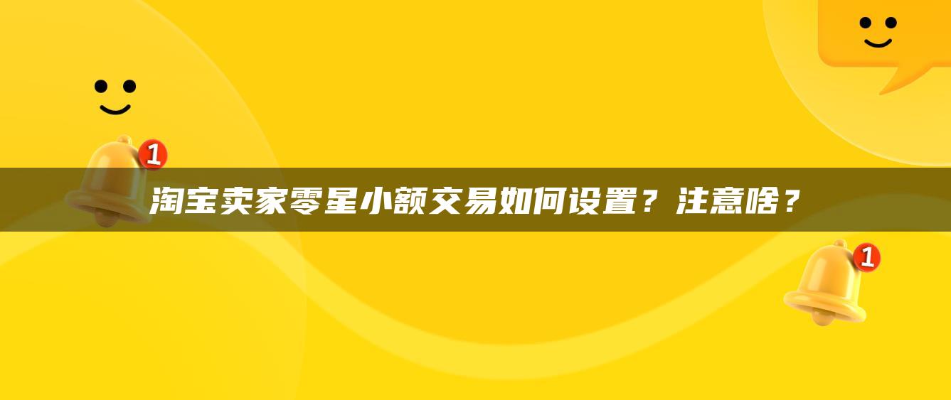 淘宝卖家零星小额交易如何设置？注意啥？