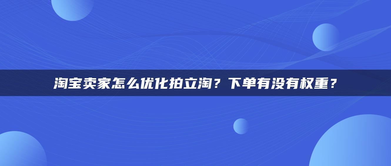 淘宝卖家怎么优化拍立淘？下单有没有权重？