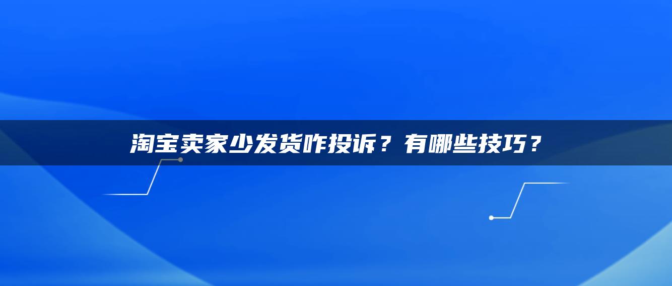 淘宝卖家少发货咋投诉？有哪些技巧？