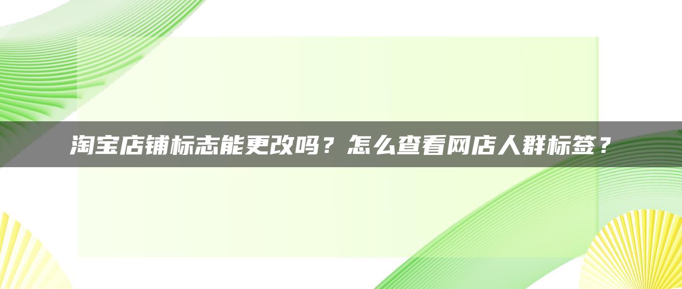 淘宝店铺标志能更改吗？怎么查看网店人群标签？