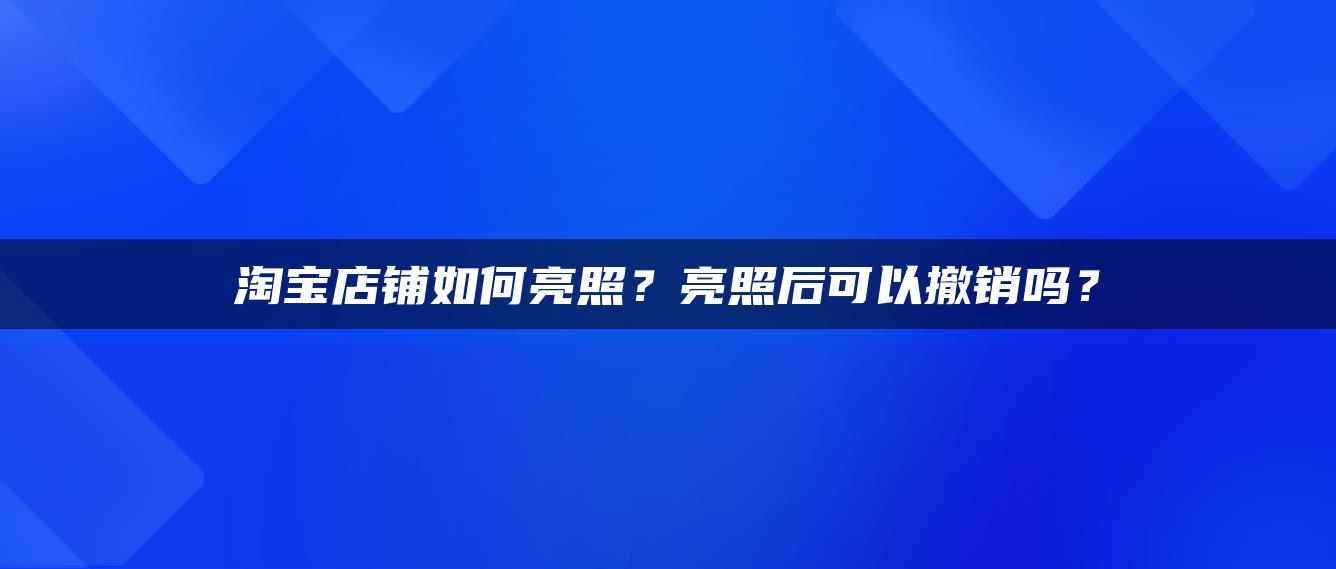 淘宝店铺如何亮照？亮照后可以撤销吗？