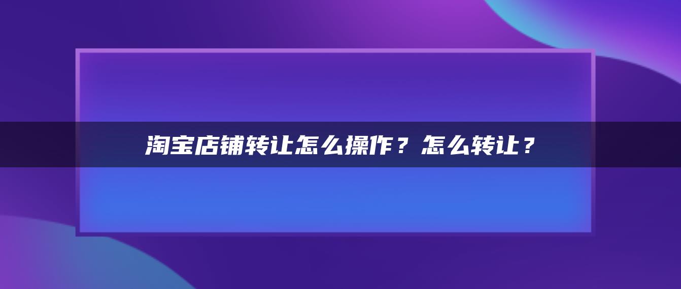 淘宝店铺转让怎么操作？怎么转让？