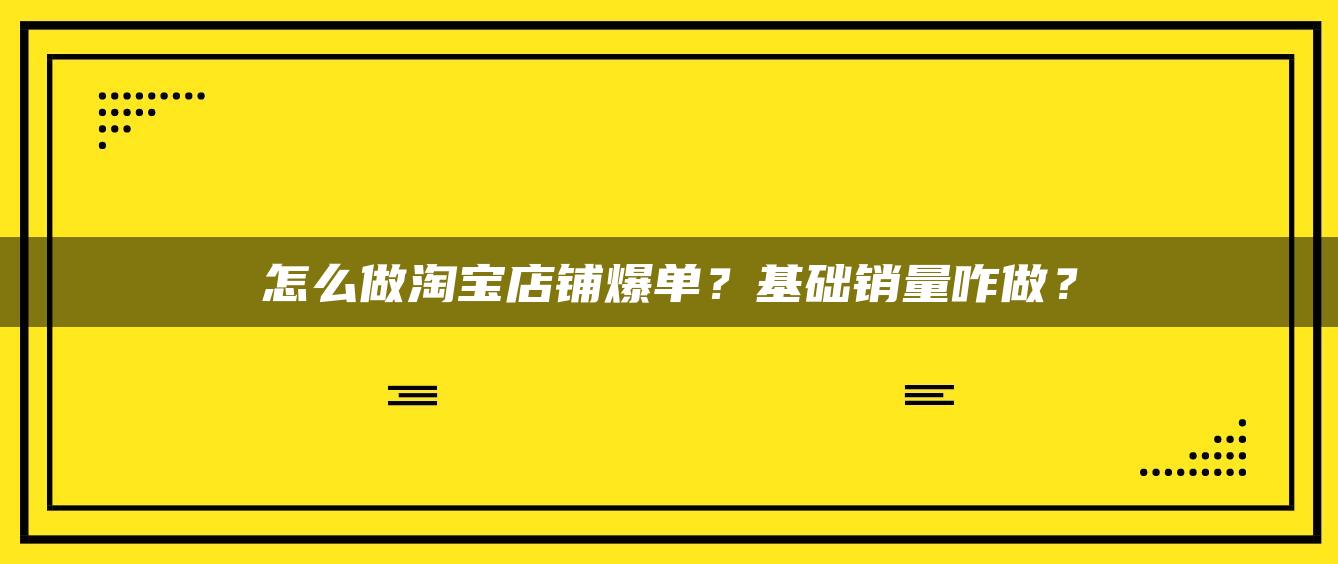 怎么做淘宝店铺爆单？基础销量咋做？