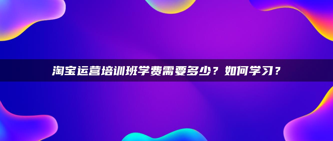 淘宝运营培训班学费需要多少？如何学习？