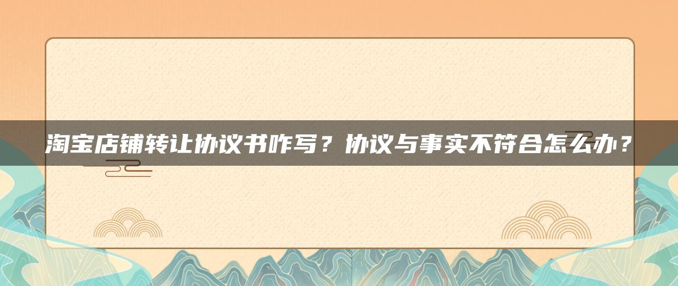 淘宝店铺转让协议书咋写？协议与事实不符合怎么办？