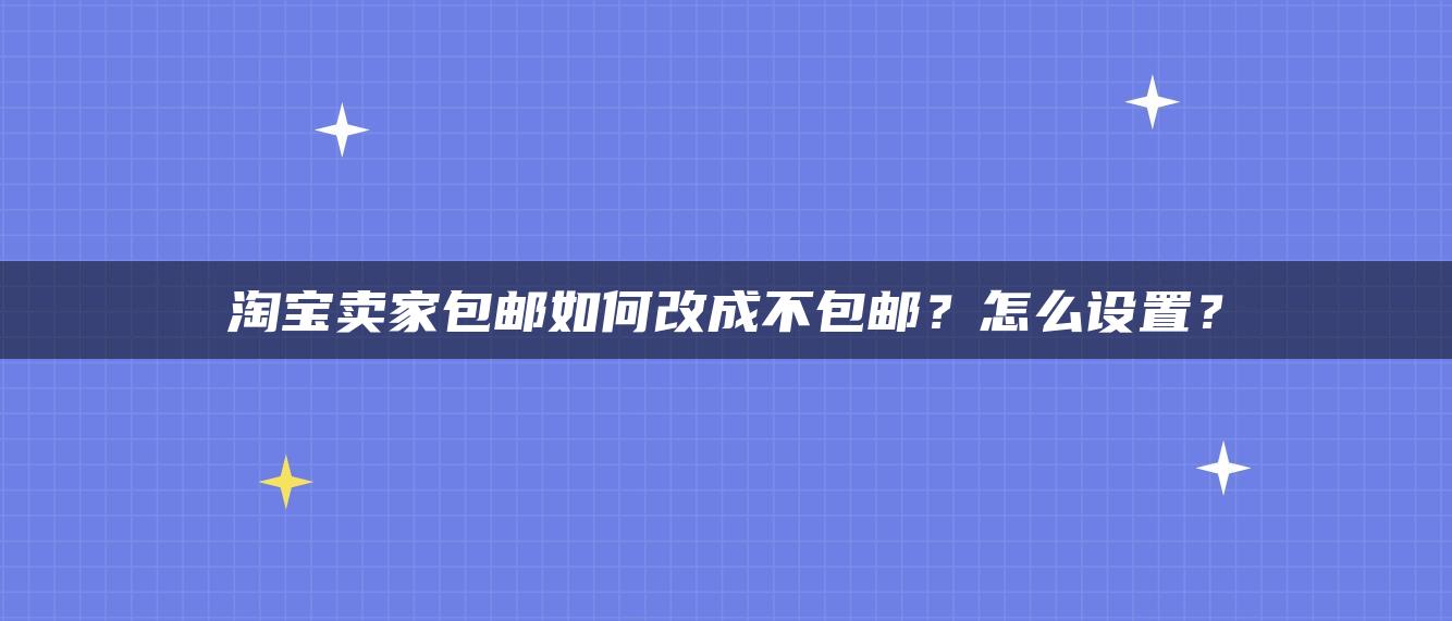 淘宝卖家包邮如何改成不包邮？怎么设置？