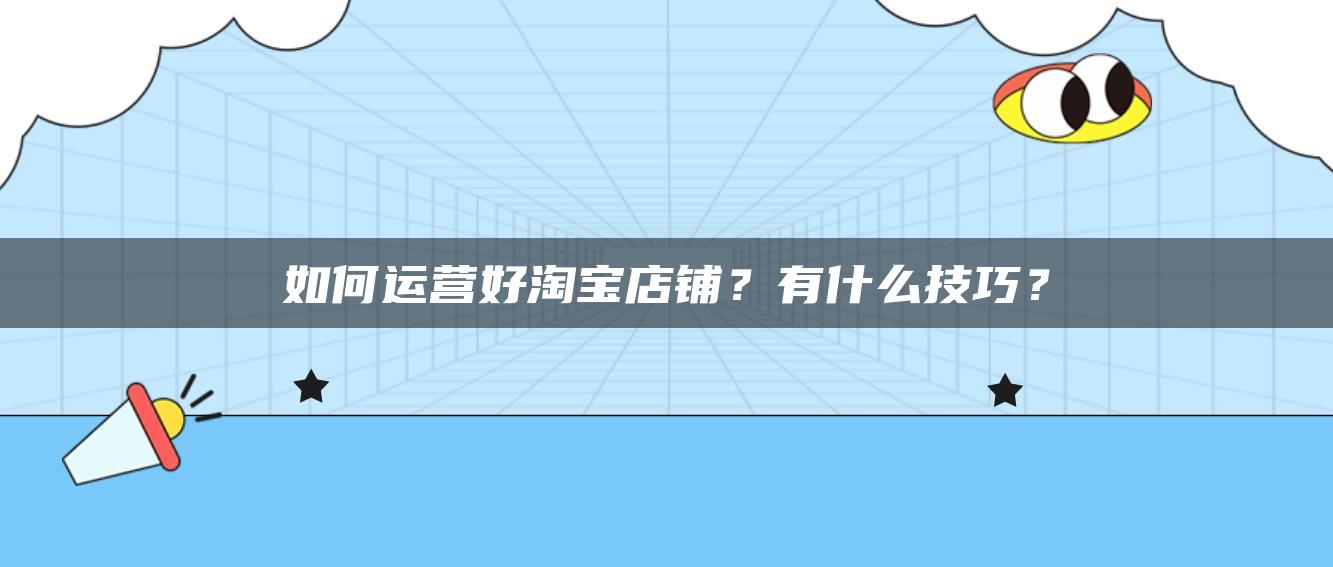 如何运营好淘宝店铺？有什么技巧？