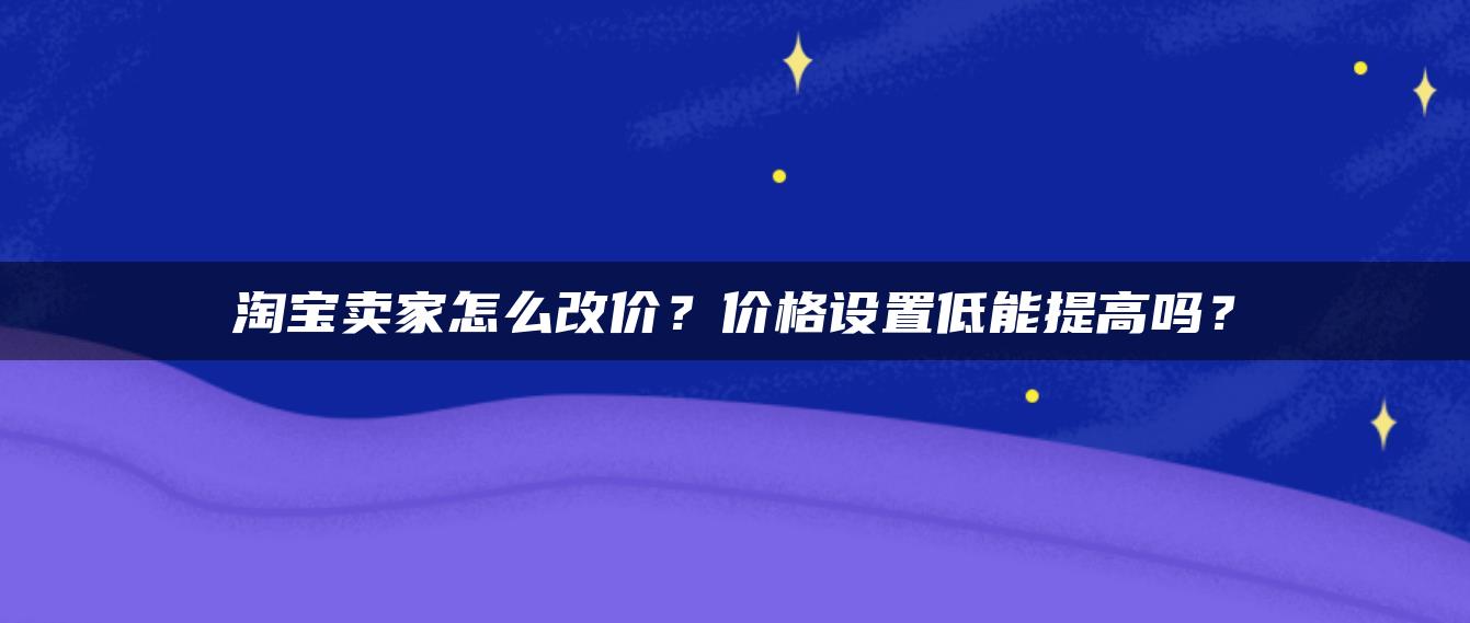 淘宝卖家怎么改价？价格设置低能提高吗？