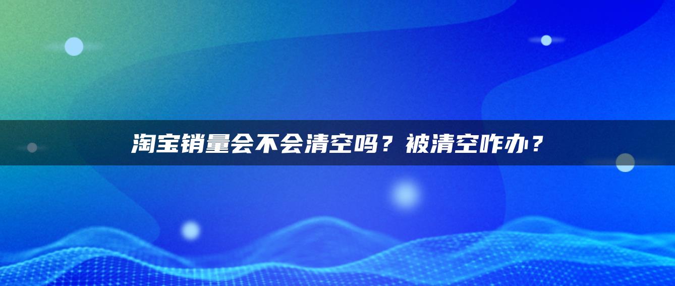 淘宝销量会不会清空吗？被清空咋办？