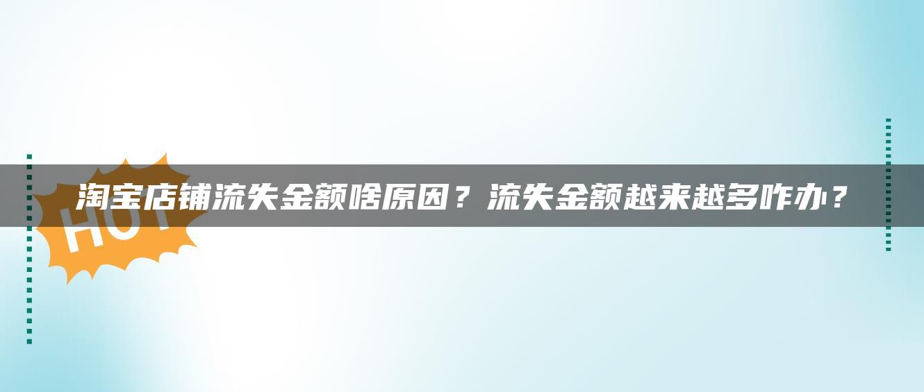 淘宝店铺流失金额啥原因？流失金额越来越多咋办？