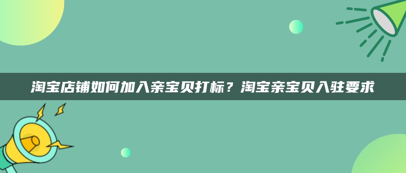 淘宝店铺如何加入亲宝贝打标？淘宝亲宝贝入驻要求