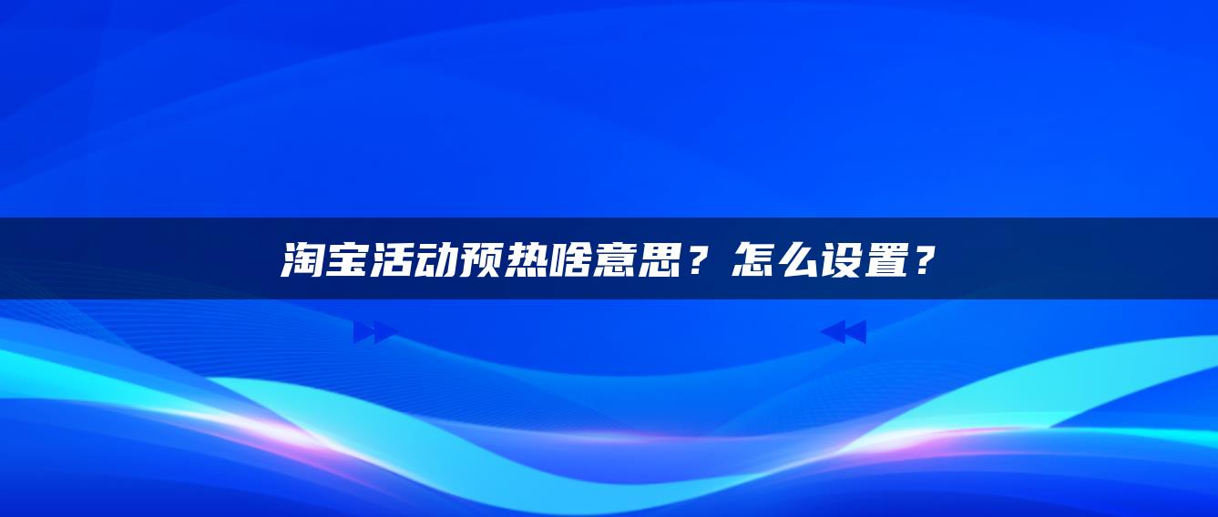 淘宝活动预热啥意思？怎么设置？