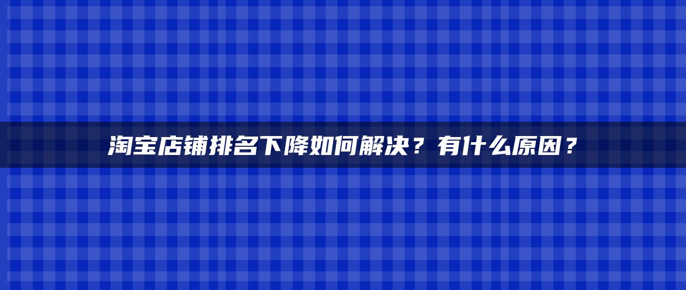 淘宝店铺排名下降如何解决？有什么原因？