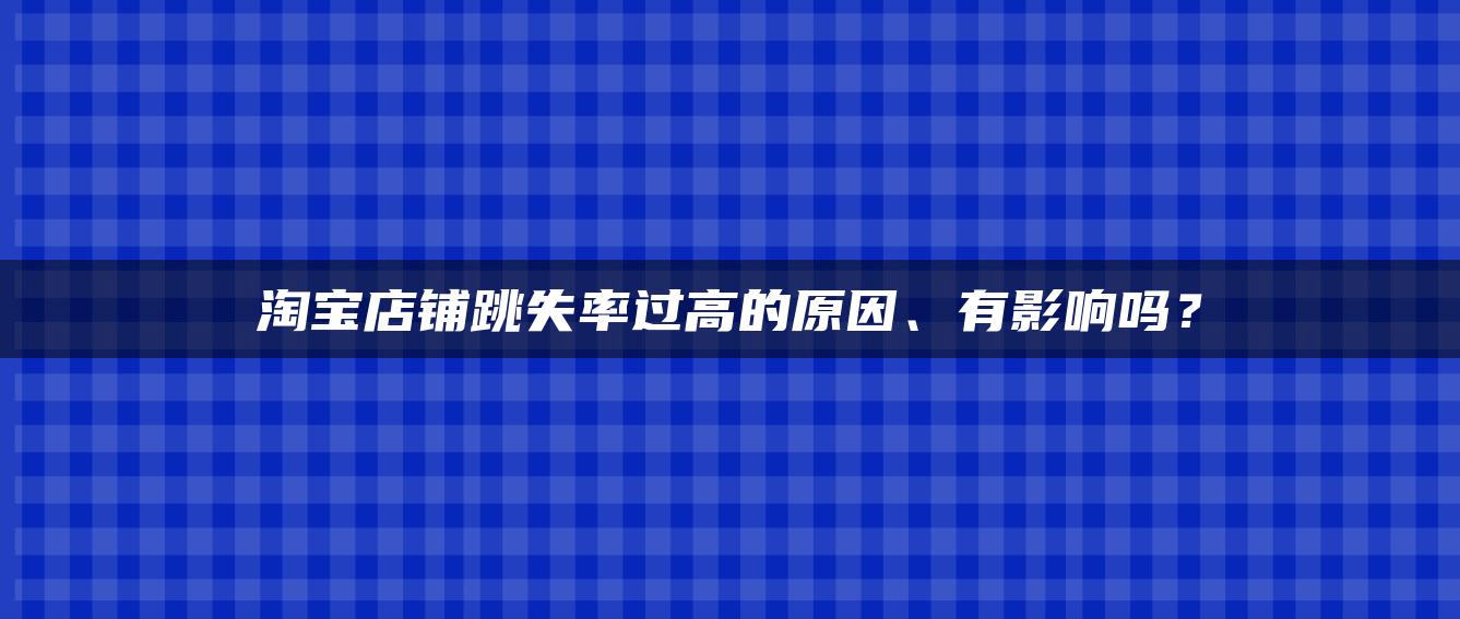 淘宝店铺跳失率过高的原因、有影响吗？