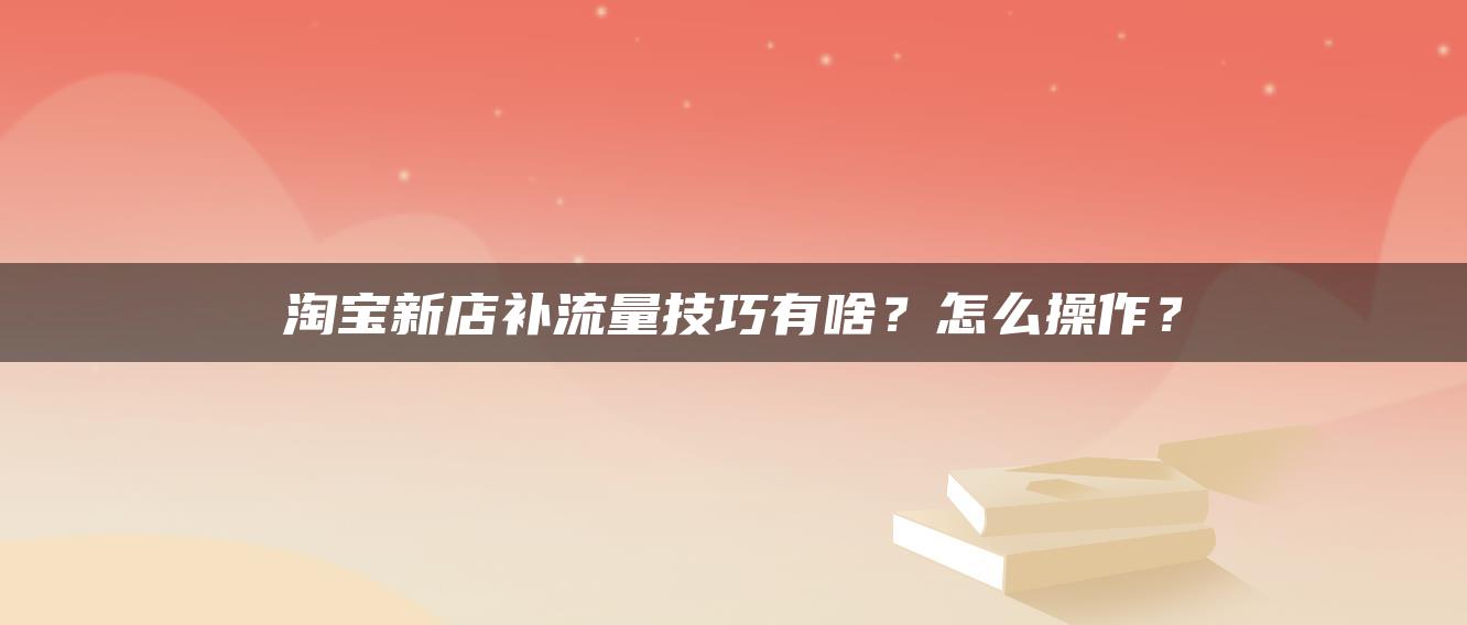 淘宝补流量平台：淘宝新店补流量技巧有什么？怎么操作？ 