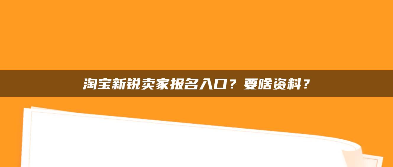 淘宝新锐卖家报名入口？要啥资料？