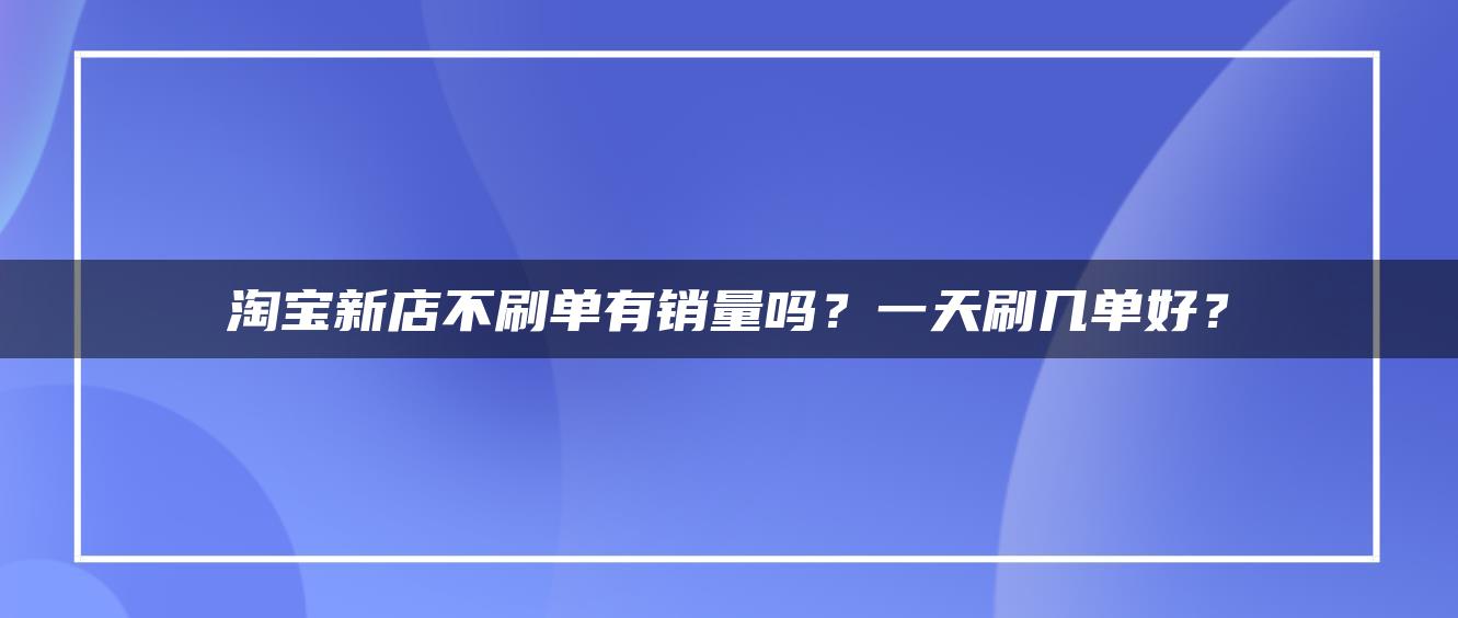 淘宝新店不补单有销量吗？一天补几单好？