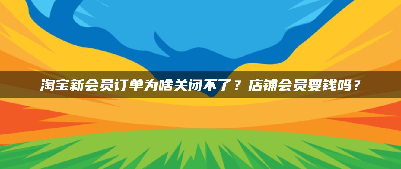 淘宝新会员订单为啥关闭不了？店铺会员要钱吗？