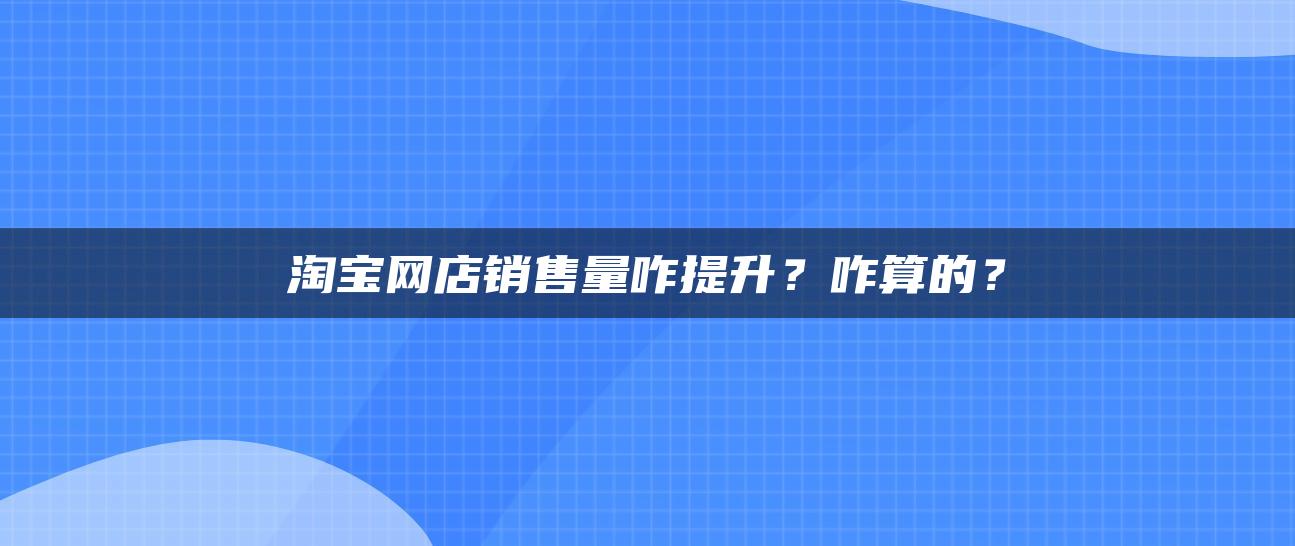 淘宝网店销售量咋提升？咋算的？