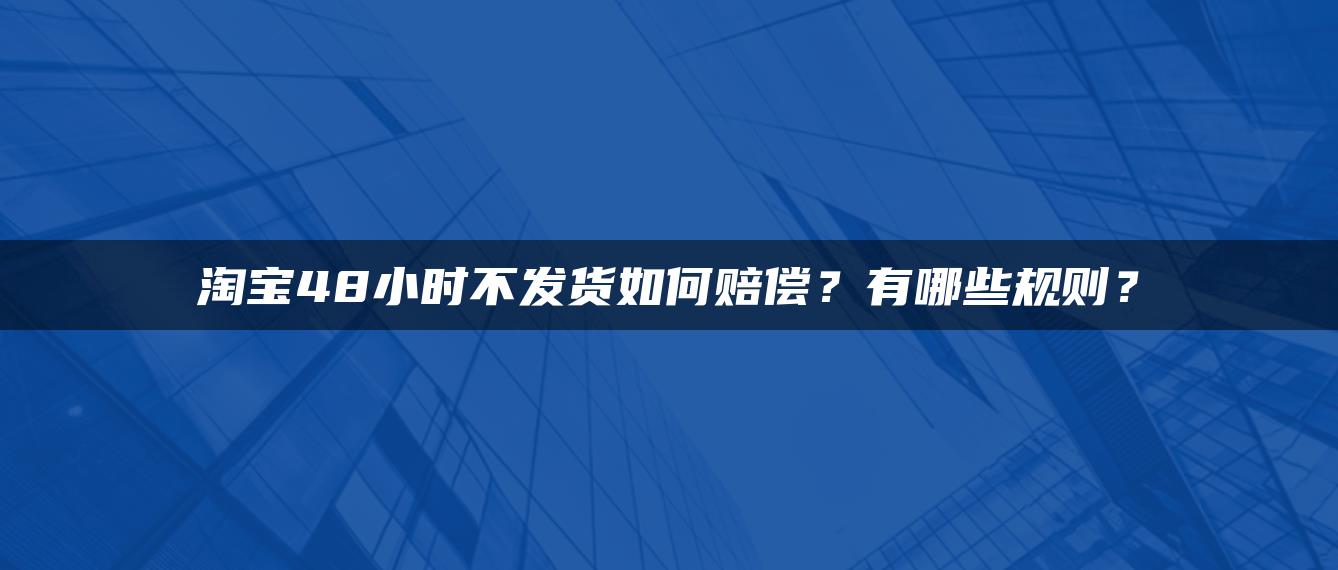 淘宝48小时不发货如何赔偿？有哪些规则？