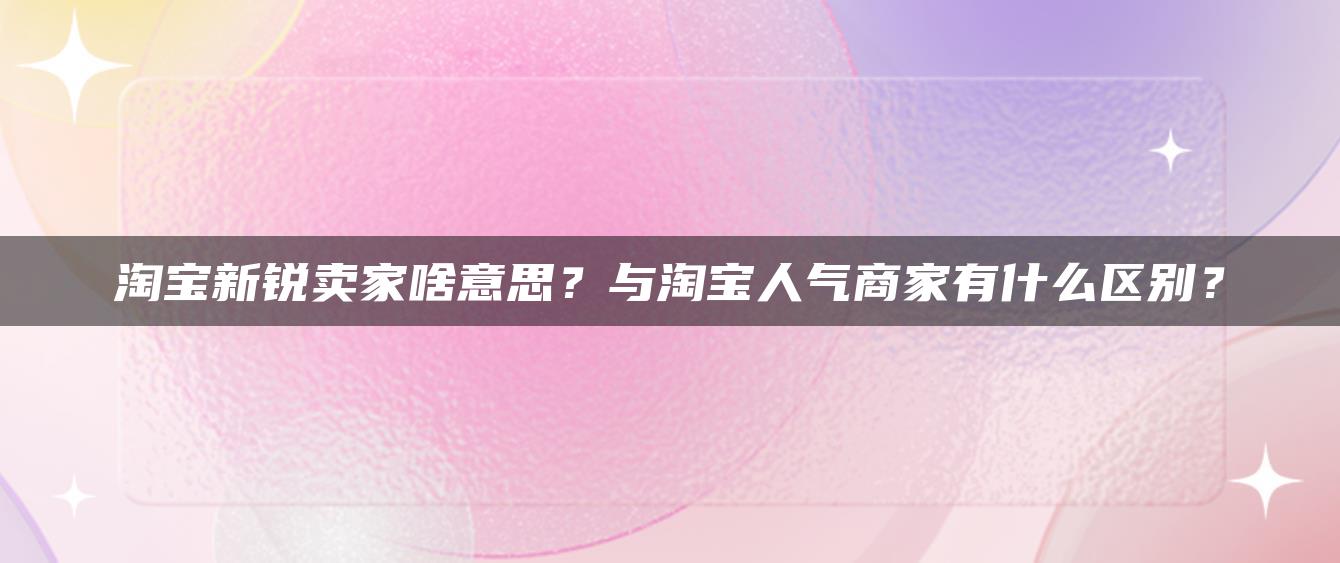 淘宝新锐卖家啥意思？与淘宝人气商家有什么区别？