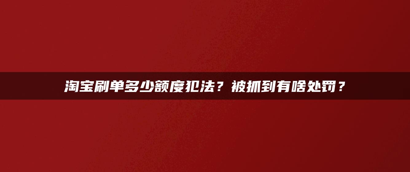 淘宝补单多少额度犯法？被抓到有啥处罚？