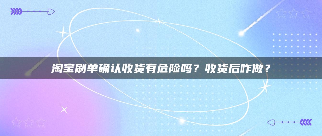 淘宝补单确认收货有危险吗？收货后咋做？