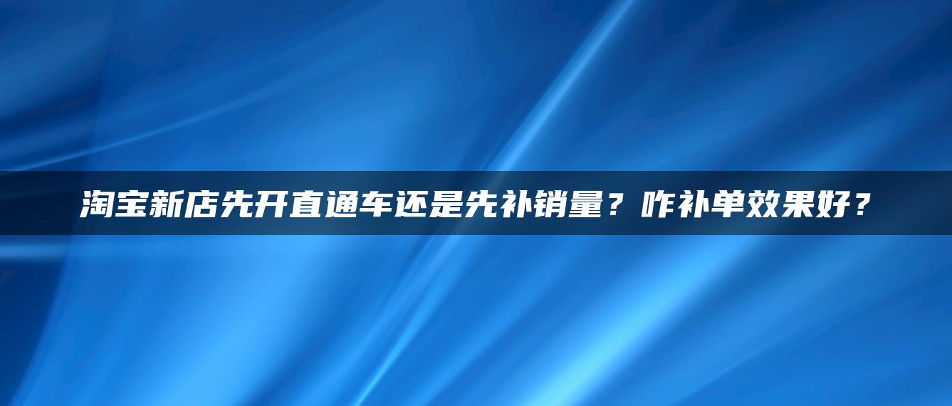 淘宝新店先开直通车还是先补销量？咋补单效果好？