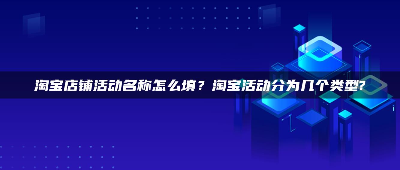 淘宝店铺活动名称怎么填？淘宝活动分为几个类型?