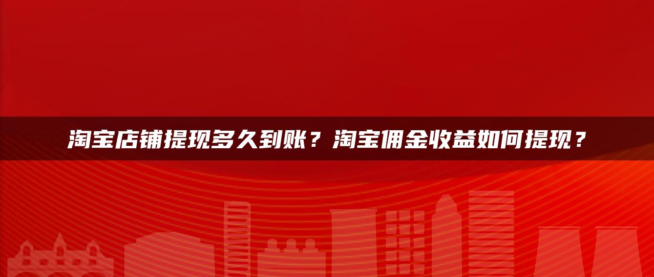 淘宝店铺提现多久到账？淘宝佣金收益如何提现？