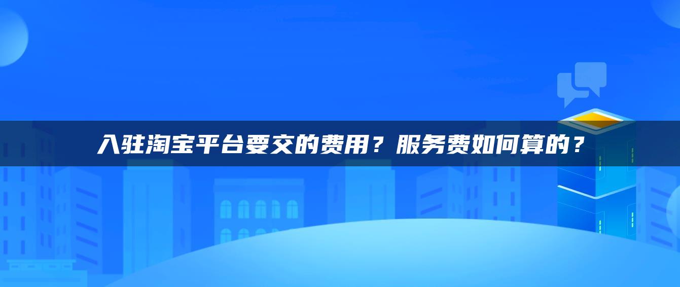 入驻淘宝平台要交的费用？服务费如何算的？