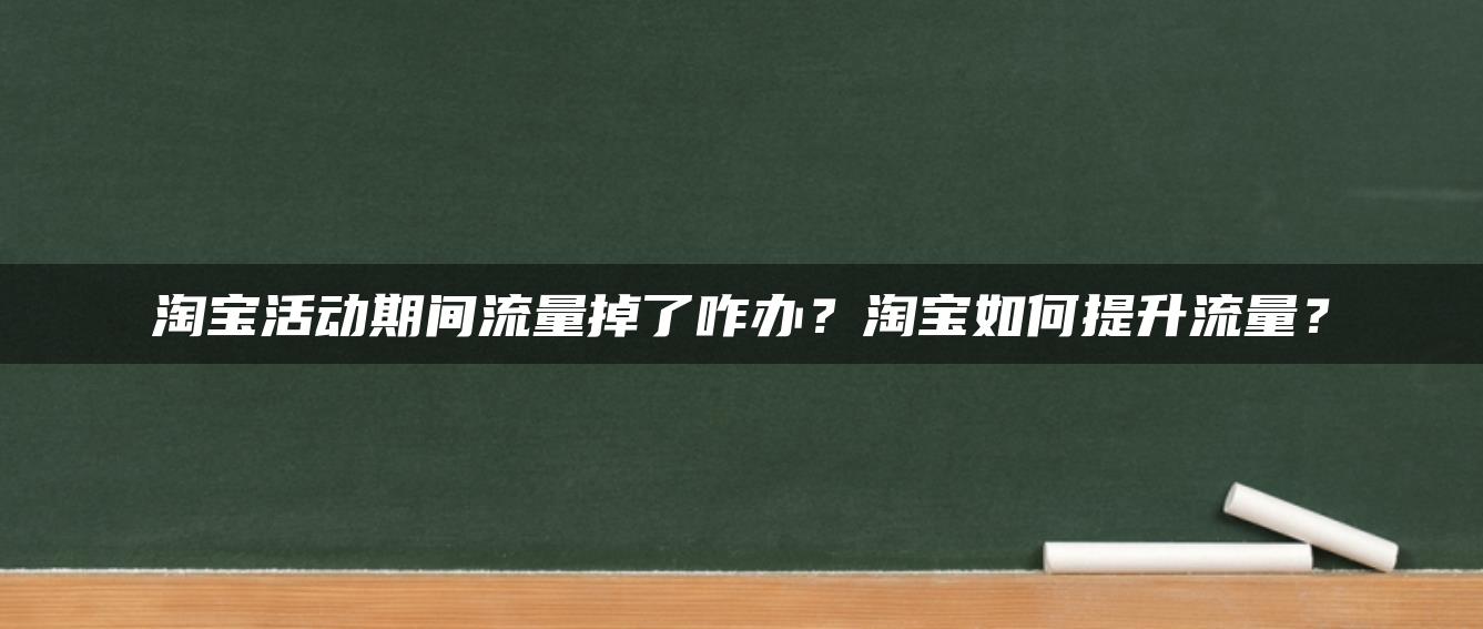 淘宝活动期间流量掉了咋办？淘宝如何提升流量？