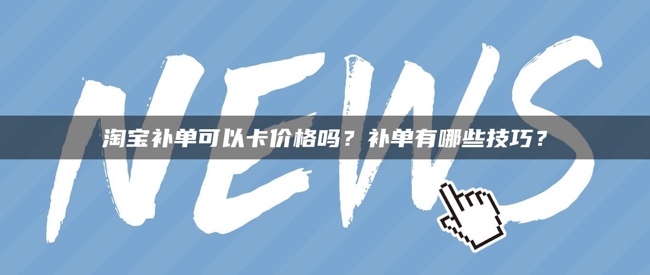 淘宝补单可以卡价格吗？补单有哪些技巧？