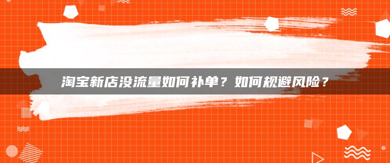 淘宝新店没流量如何补单？如何规避风险？