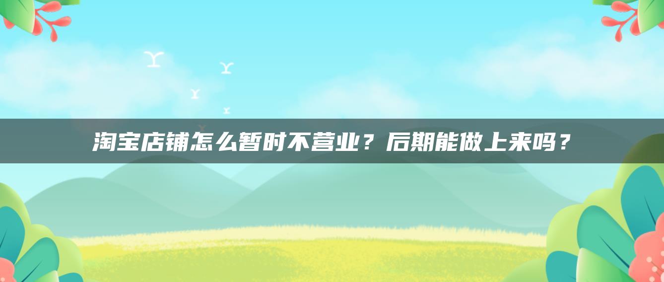 淘宝店铺怎么暂时不营业？后期能做上来吗？