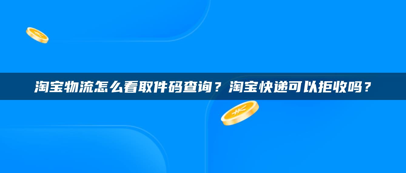 淘宝物流怎么看取件码查询？淘宝快递可以拒收吗？